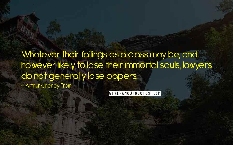 Arthur Cheney Train Quotes: Whatever their failings as a class may be, and however likely to lose their immortal souls, lawyers do not generally lose papers.