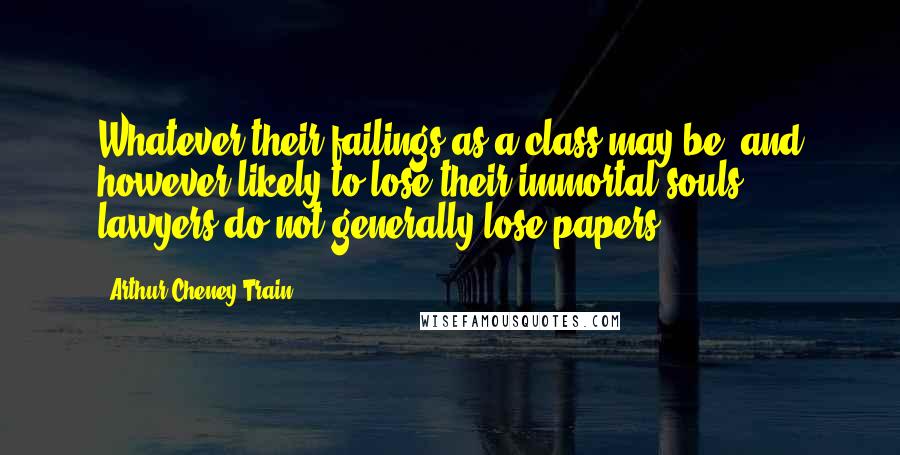 Arthur Cheney Train Quotes: Whatever their failings as a class may be, and however likely to lose their immortal souls, lawyers do not generally lose papers.