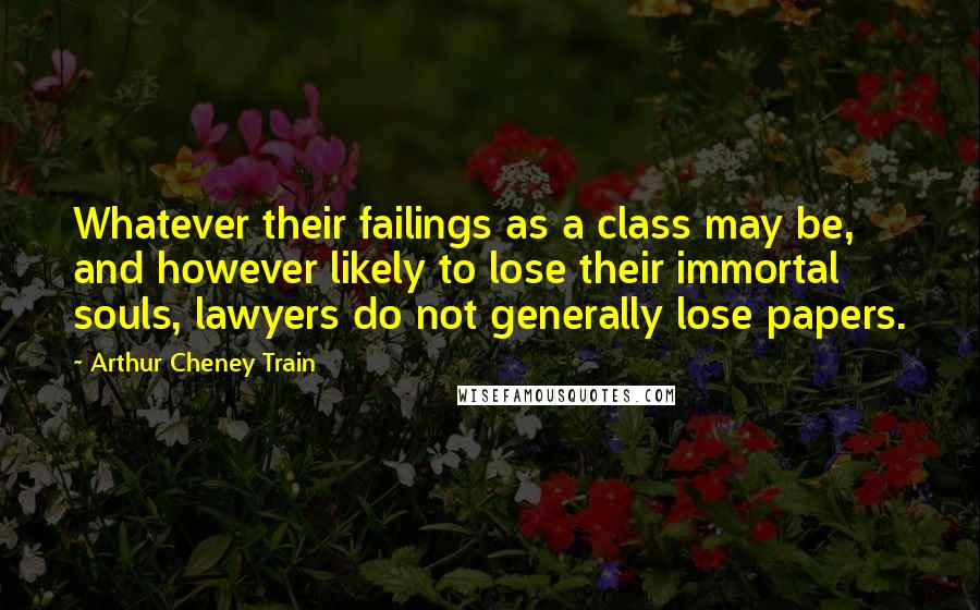 Arthur Cheney Train Quotes: Whatever their failings as a class may be, and however likely to lose their immortal souls, lawyers do not generally lose papers.