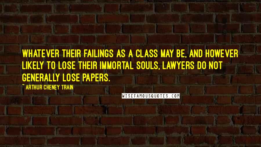 Arthur Cheney Train Quotes: Whatever their failings as a class may be, and however likely to lose their immortal souls, lawyers do not generally lose papers.