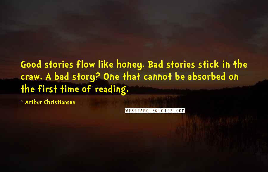 Arthur Christiansen Quotes: Good stories flow like honey. Bad stories stick in the craw. A bad story? One that cannot be absorbed on the first time of reading.