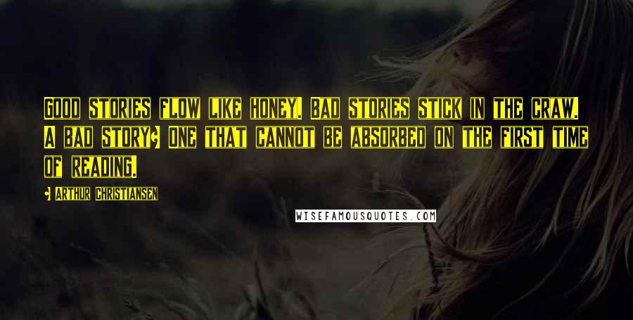 Arthur Christiansen Quotes: Good stories flow like honey. Bad stories stick in the craw. A bad story? One that cannot be absorbed on the first time of reading.