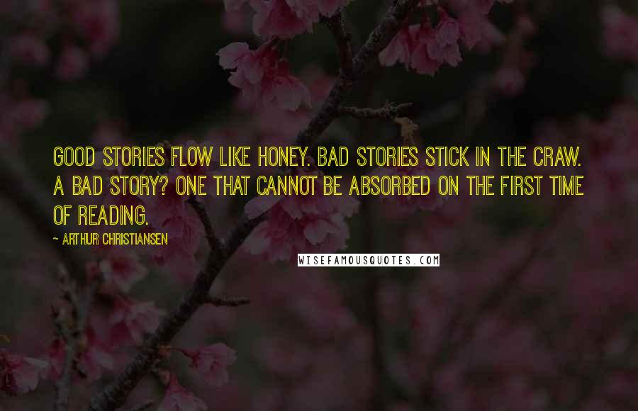 Arthur Christiansen Quotes: Good stories flow like honey. Bad stories stick in the craw. A bad story? One that cannot be absorbed on the first time of reading.