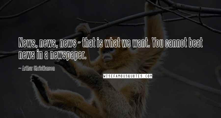 Arthur Christiansen Quotes: News, news, news - that is what we want. You cannot beat news in a newspaper.