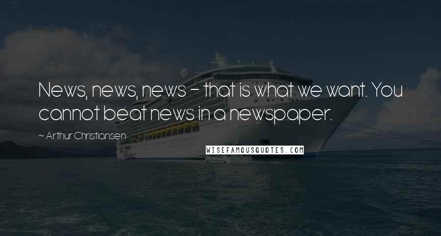 Arthur Christiansen Quotes: News, news, news - that is what we want. You cannot beat news in a newspaper.