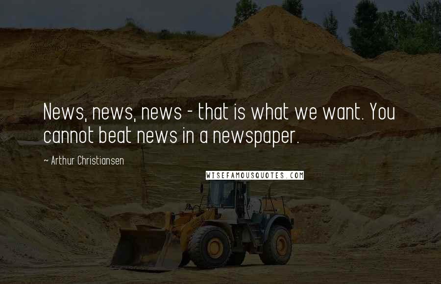 Arthur Christiansen Quotes: News, news, news - that is what we want. You cannot beat news in a newspaper.