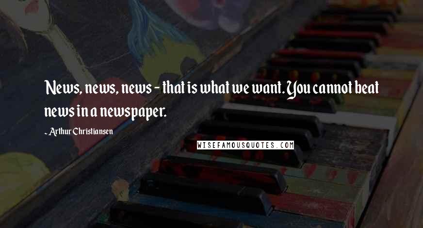 Arthur Christiansen Quotes: News, news, news - that is what we want. You cannot beat news in a newspaper.