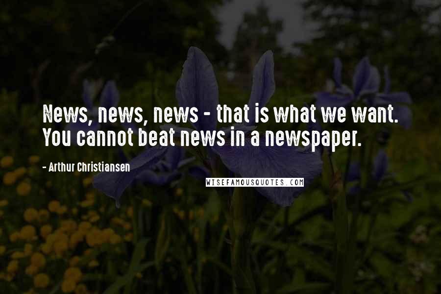 Arthur Christiansen Quotes: News, news, news - that is what we want. You cannot beat news in a newspaper.