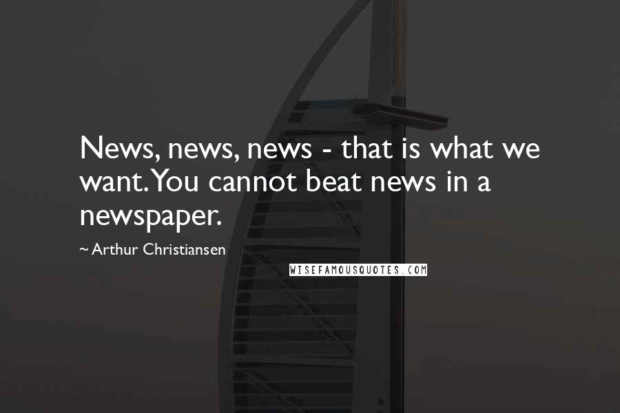 Arthur Christiansen Quotes: News, news, news - that is what we want. You cannot beat news in a newspaper.