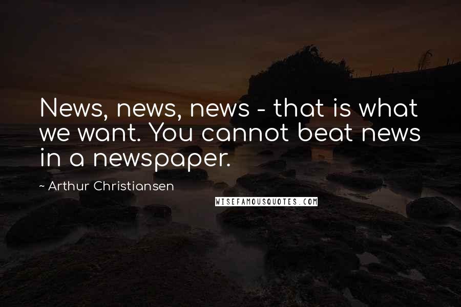 Arthur Christiansen Quotes: News, news, news - that is what we want. You cannot beat news in a newspaper.