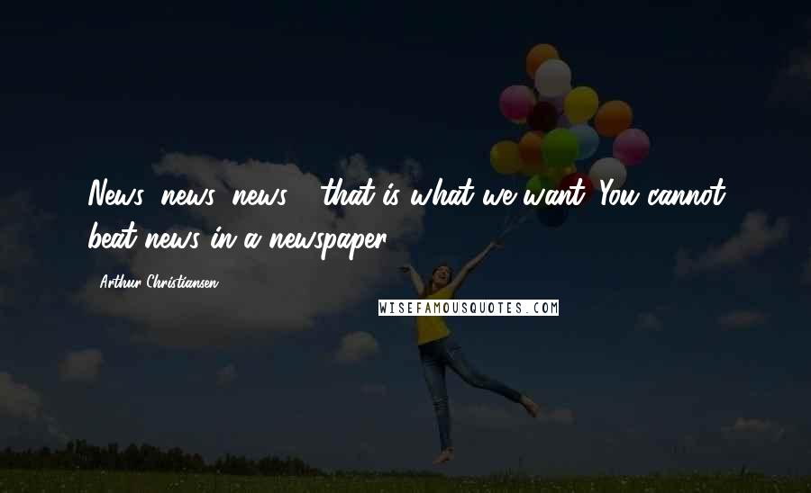 Arthur Christiansen Quotes: News, news, news - that is what we want. You cannot beat news in a newspaper.