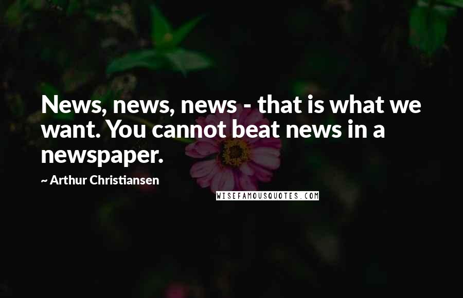 Arthur Christiansen Quotes: News, news, news - that is what we want. You cannot beat news in a newspaper.