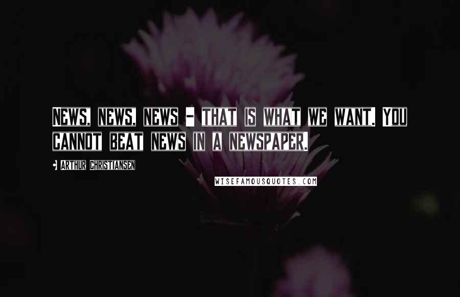 Arthur Christiansen Quotes: News, news, news - that is what we want. You cannot beat news in a newspaper.