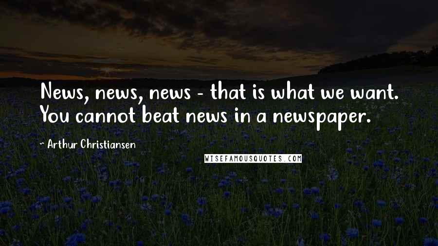 Arthur Christiansen Quotes: News, news, news - that is what we want. You cannot beat news in a newspaper.