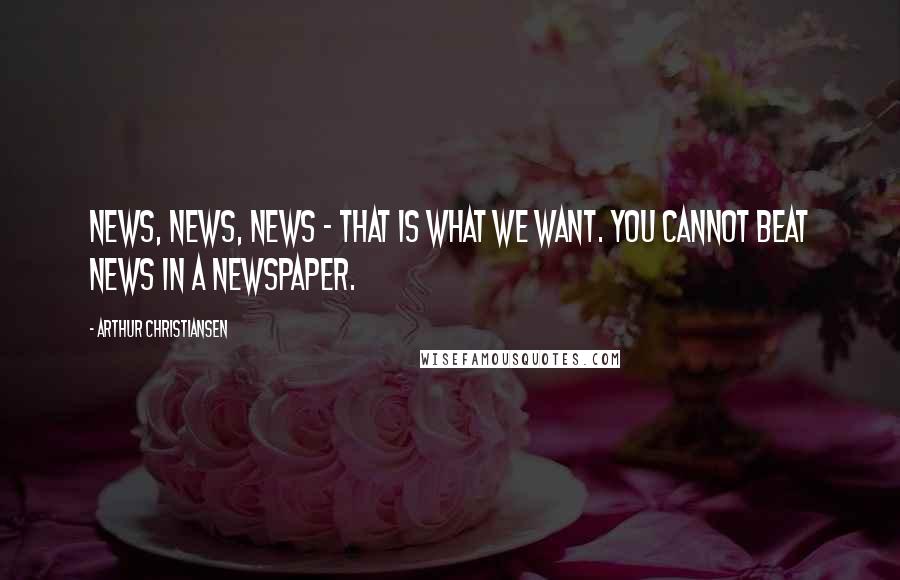 Arthur Christiansen Quotes: News, news, news - that is what we want. You cannot beat news in a newspaper.