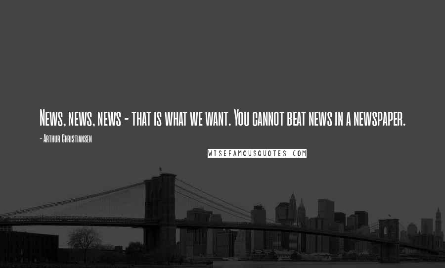 Arthur Christiansen Quotes: News, news, news - that is what we want. You cannot beat news in a newspaper.