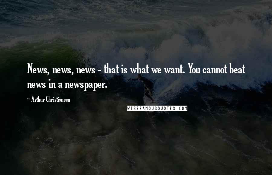 Arthur Christiansen Quotes: News, news, news - that is what we want. You cannot beat news in a newspaper.