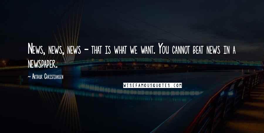 Arthur Christiansen Quotes: News, news, news - that is what we want. You cannot beat news in a newspaper.