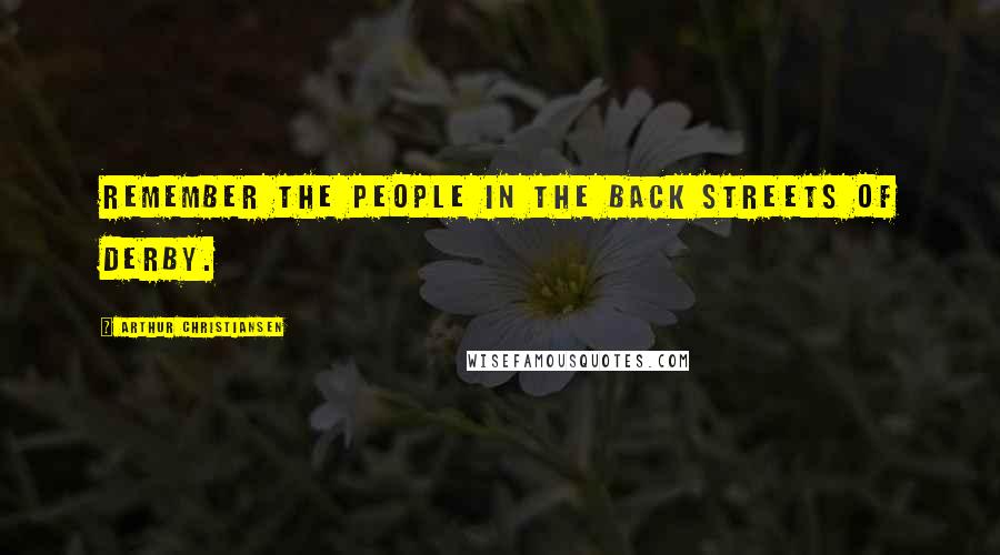 Arthur Christiansen Quotes: Remember the people in the back streets of Derby.