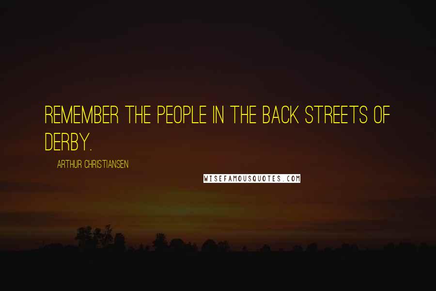 Arthur Christiansen Quotes: Remember the people in the back streets of Derby.