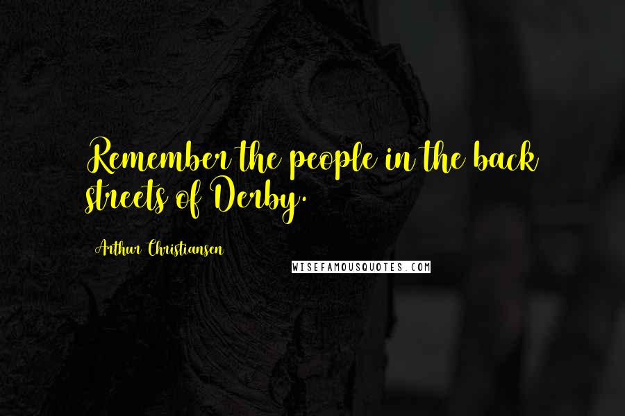 Arthur Christiansen Quotes: Remember the people in the back streets of Derby.