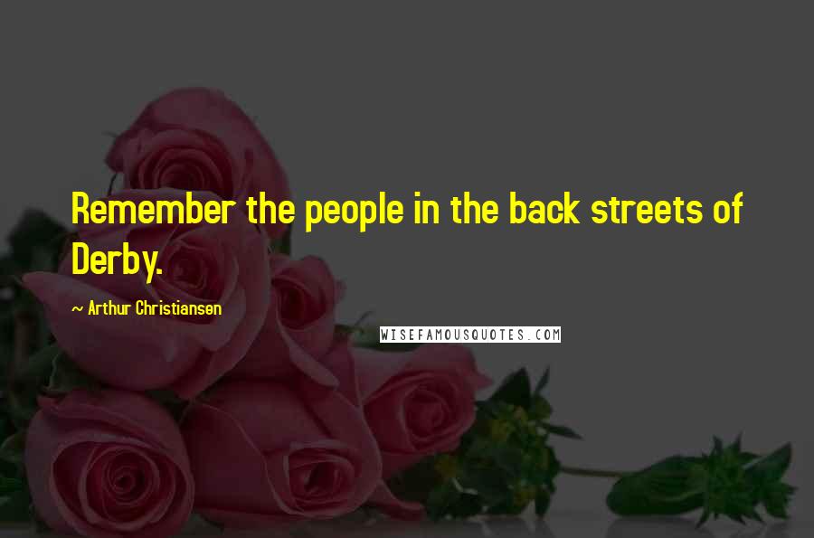 Arthur Christiansen Quotes: Remember the people in the back streets of Derby.