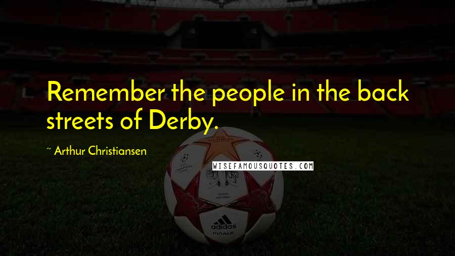 Arthur Christiansen Quotes: Remember the people in the back streets of Derby.