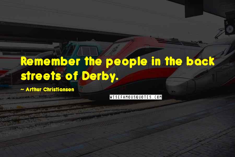 Arthur Christiansen Quotes: Remember the people in the back streets of Derby.