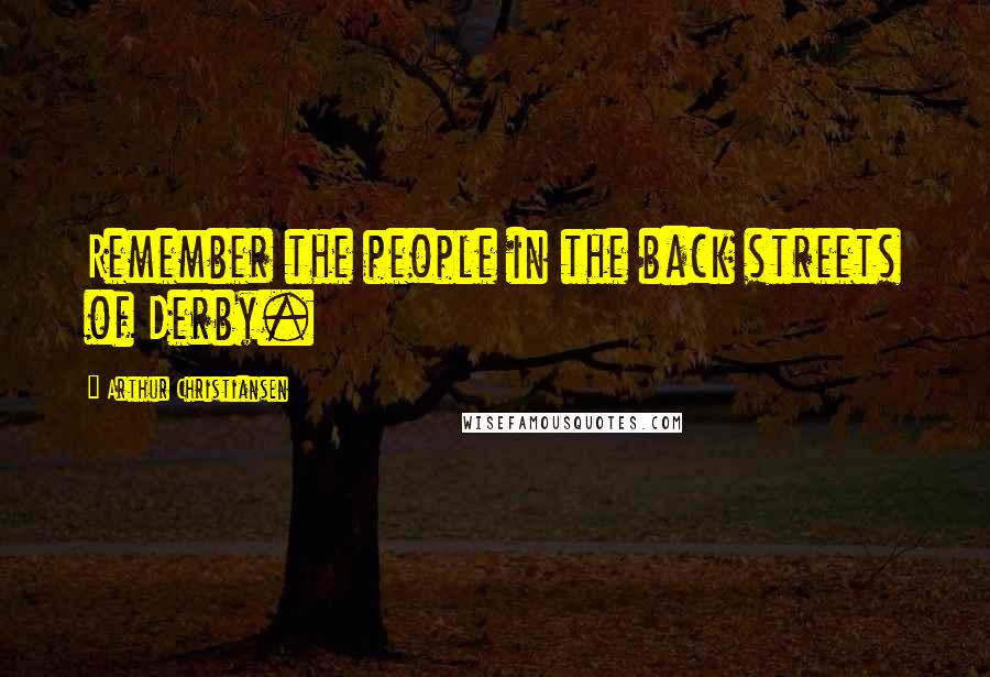 Arthur Christiansen Quotes: Remember the people in the back streets of Derby.