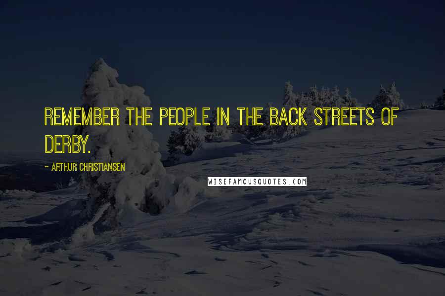 Arthur Christiansen Quotes: Remember the people in the back streets of Derby.