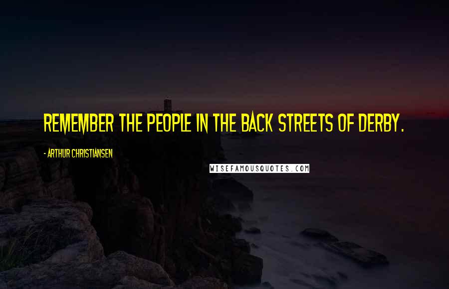 Arthur Christiansen Quotes: Remember the people in the back streets of Derby.