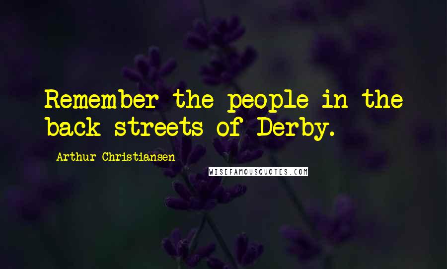 Arthur Christiansen Quotes: Remember the people in the back streets of Derby.