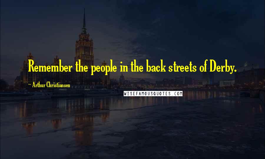 Arthur Christiansen Quotes: Remember the people in the back streets of Derby.