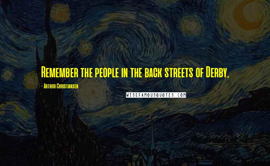 Arthur Christiansen Quotes: Remember the people in the back streets of Derby.