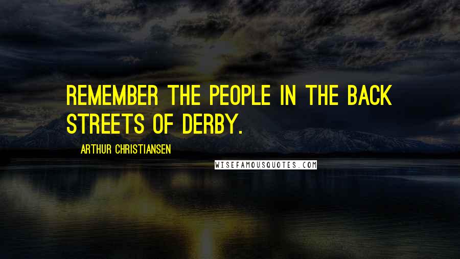 Arthur Christiansen Quotes: Remember the people in the back streets of Derby.