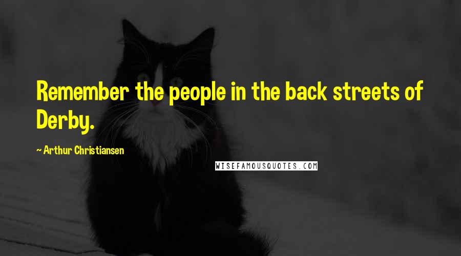 Arthur Christiansen Quotes: Remember the people in the back streets of Derby.