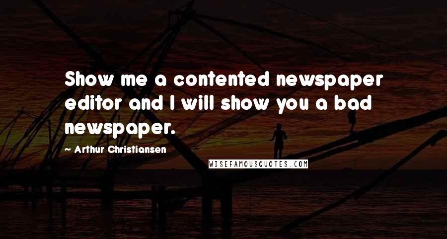 Arthur Christiansen Quotes: Show me a contented newspaper editor and I will show you a bad newspaper.