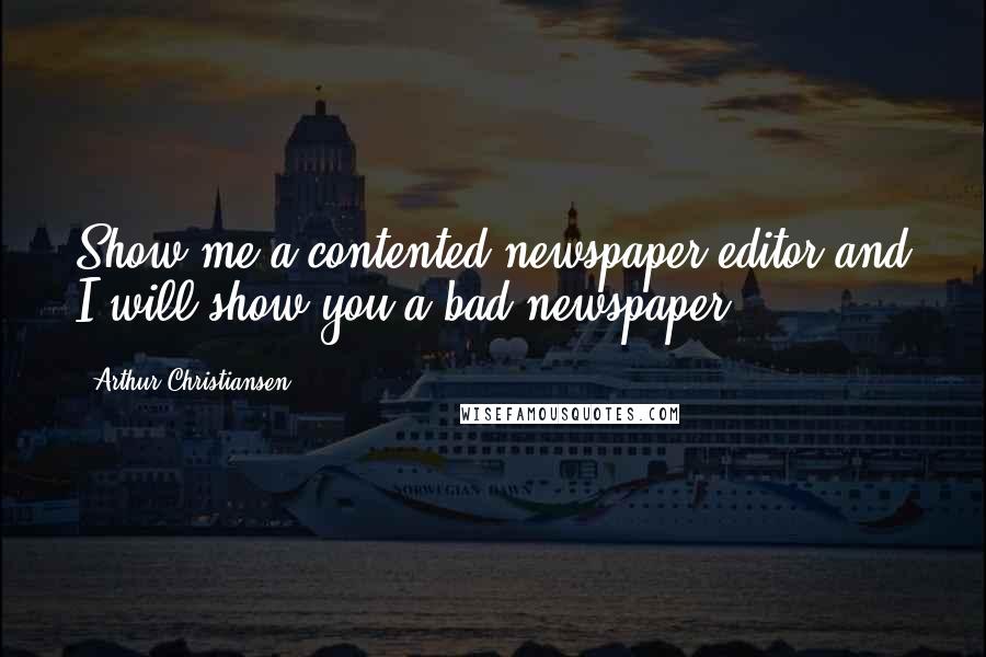 Arthur Christiansen Quotes: Show me a contented newspaper editor and I will show you a bad newspaper.