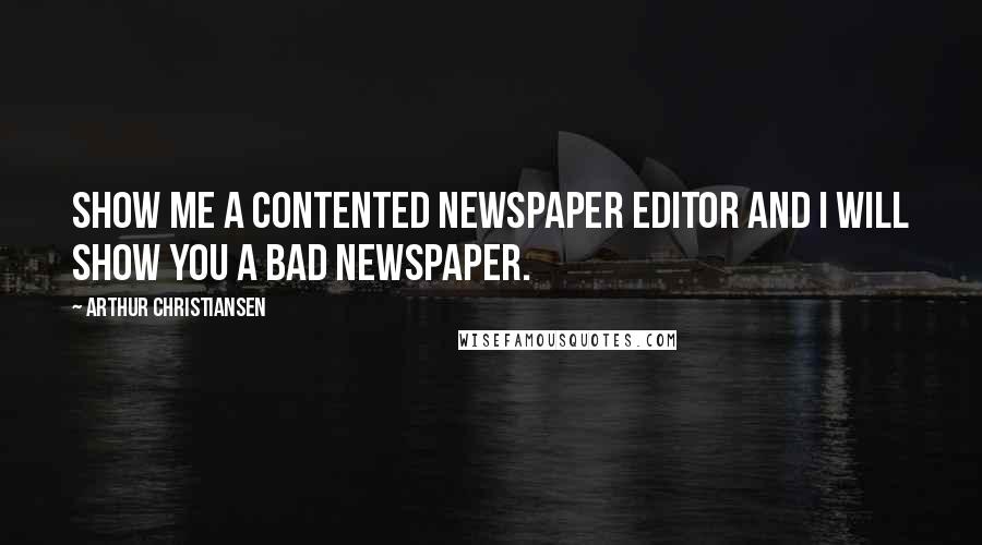 Arthur Christiansen Quotes: Show me a contented newspaper editor and I will show you a bad newspaper.