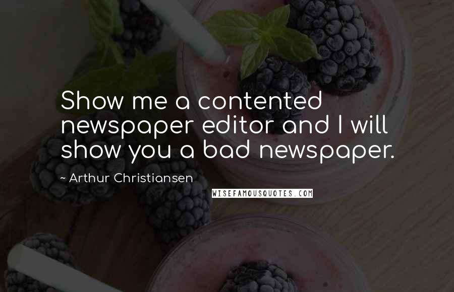 Arthur Christiansen Quotes: Show me a contented newspaper editor and I will show you a bad newspaper.