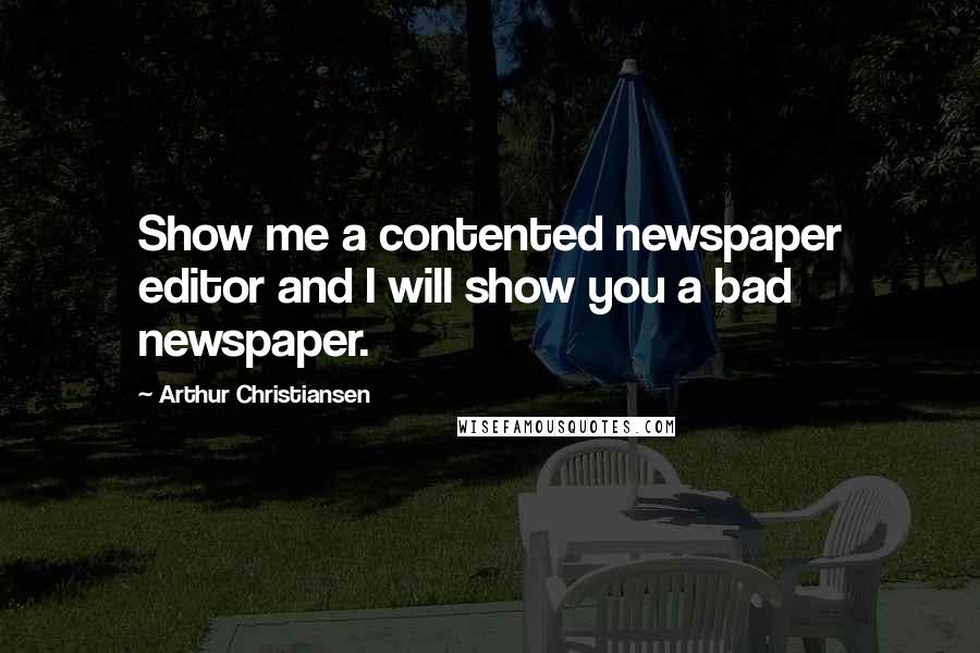 Arthur Christiansen Quotes: Show me a contented newspaper editor and I will show you a bad newspaper.