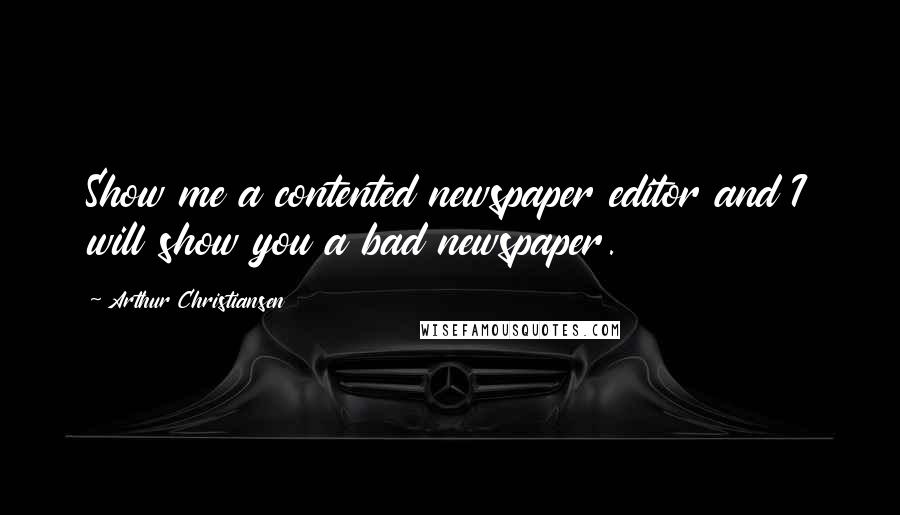 Arthur Christiansen Quotes: Show me a contented newspaper editor and I will show you a bad newspaper.