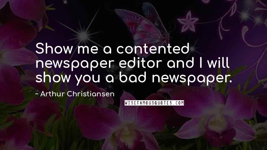 Arthur Christiansen Quotes: Show me a contented newspaper editor and I will show you a bad newspaper.