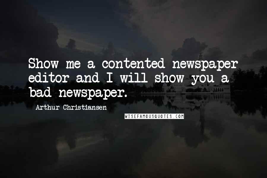 Arthur Christiansen Quotes: Show me a contented newspaper editor and I will show you a bad newspaper.