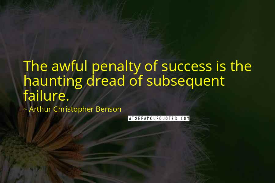 Arthur Christopher Benson Quotes: The awful penalty of success is the haunting dread of subsequent failure.