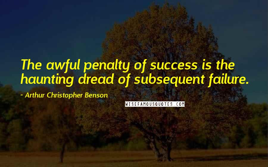 Arthur Christopher Benson Quotes: The awful penalty of success is the haunting dread of subsequent failure.