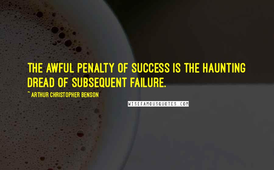 Arthur Christopher Benson Quotes: The awful penalty of success is the haunting dread of subsequent failure.