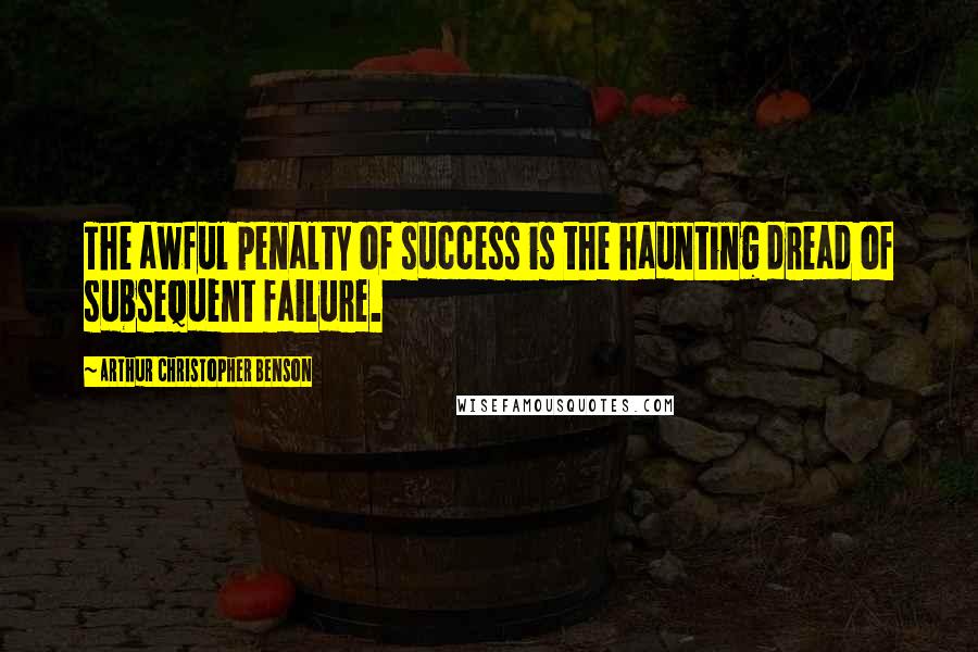 Arthur Christopher Benson Quotes: The awful penalty of success is the haunting dread of subsequent failure.