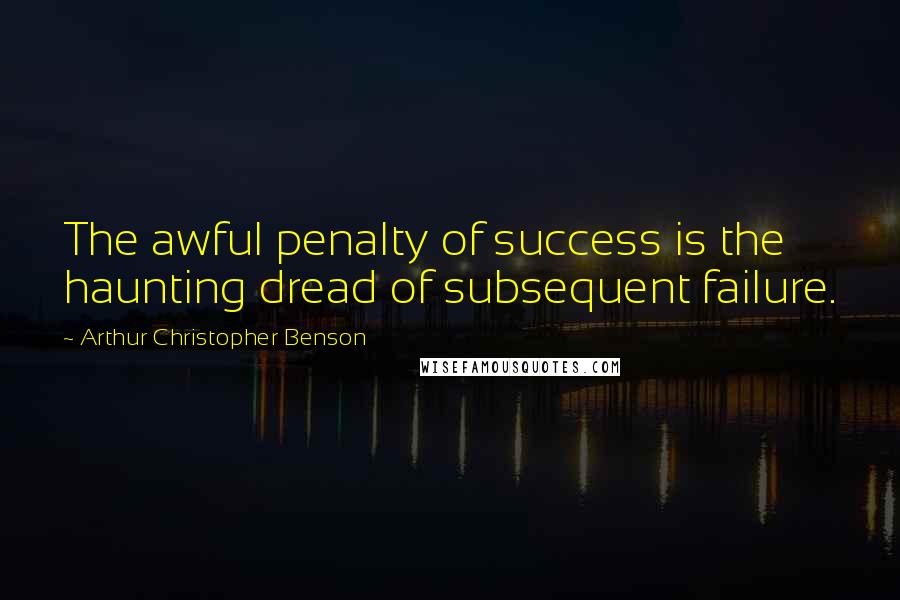 Arthur Christopher Benson Quotes: The awful penalty of success is the haunting dread of subsequent failure.