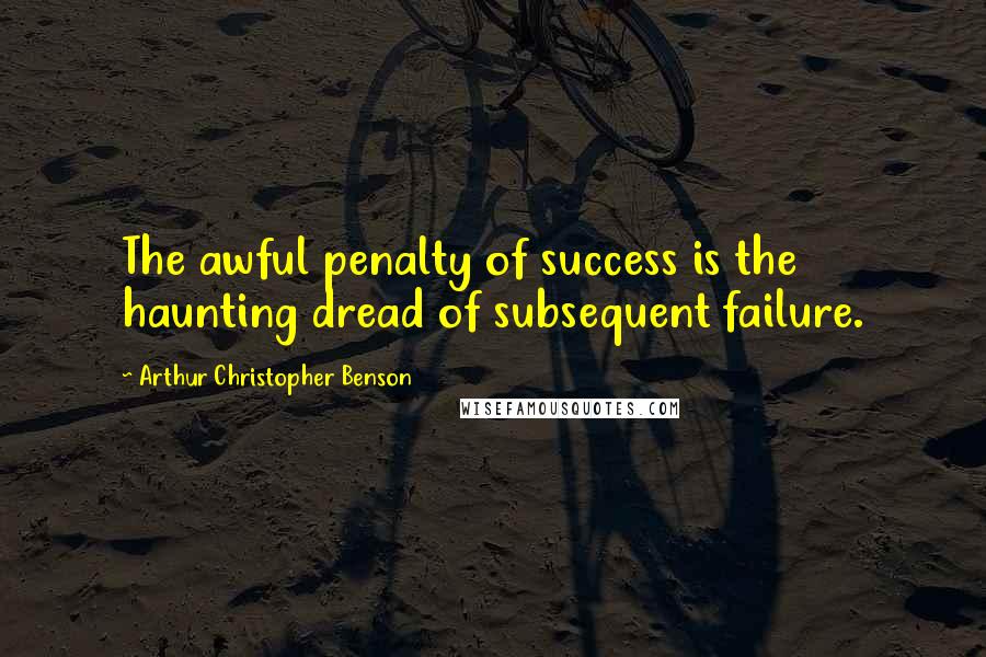 Arthur Christopher Benson Quotes: The awful penalty of success is the haunting dread of subsequent failure.